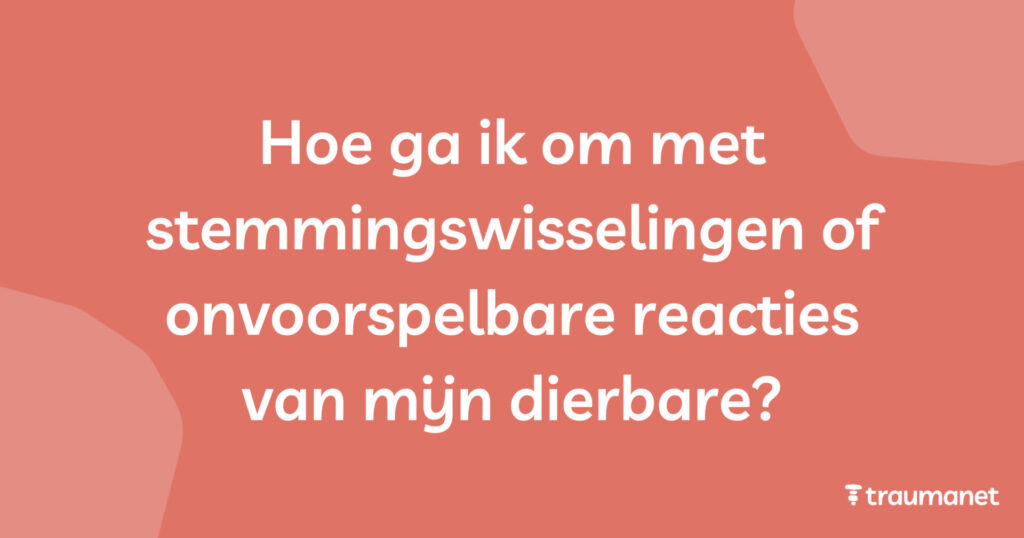 Hoe ga ik om met stemmingswisselingen of onvoorspelbare reacties van mijn dierbare?