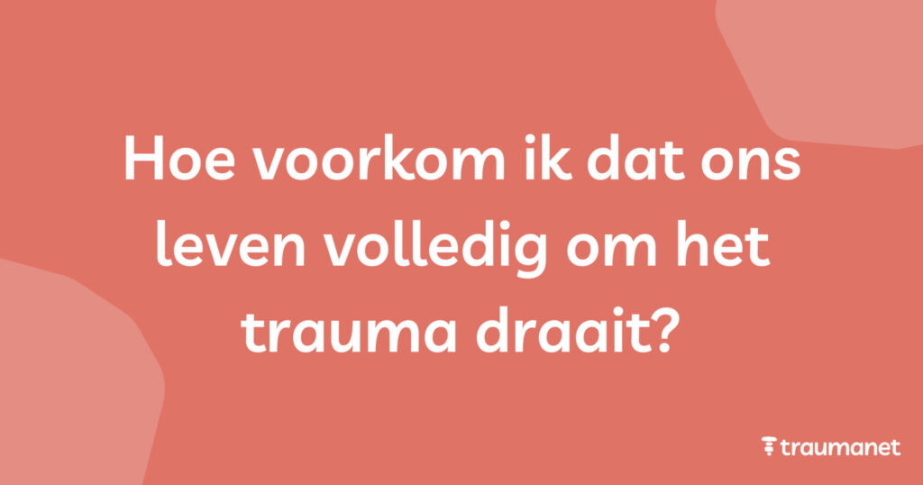 Hoe voorkom ik dat ons leven volledig om het trauma draait?